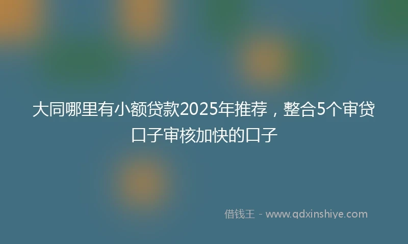 大同哪里有小额贷款2025年推荐，整合5个审贷口子审核加快的口子