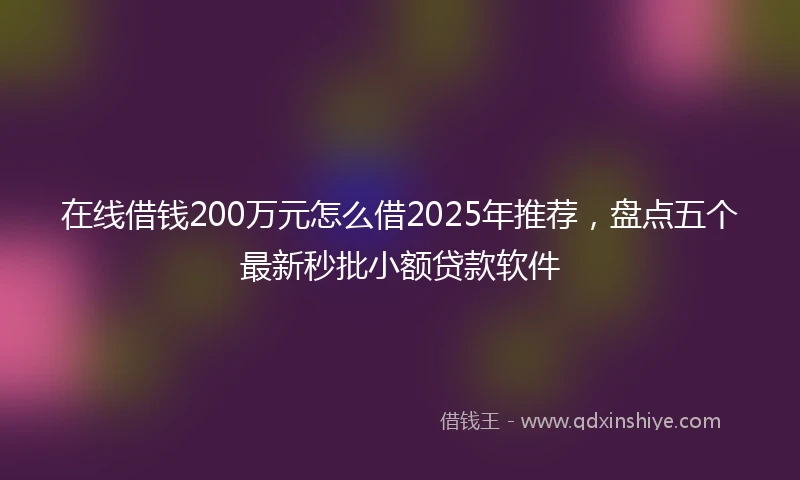 在线借钱200万元怎么借2025年推荐，盘点五个最新秒批小额贷款软件
