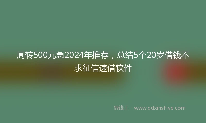 周转500元急2024年推荐,总结5个20岁借钱不求征信速借软件