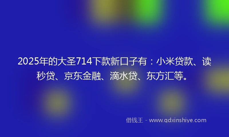 2025年的大圣714下款新口子有：小米贷款、读秒贷、京东金融、滴水贷、东方汇等。