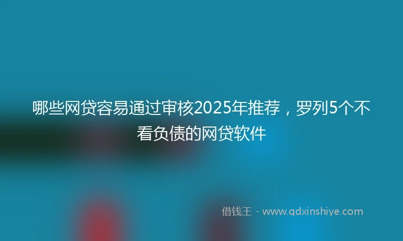 哪些网贷容易通过审核2025年推荐，罗列5个不看负债的网贷软件