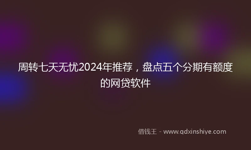 周转七天无忧2024年推荐，盘点五个分期有额度的网贷软件