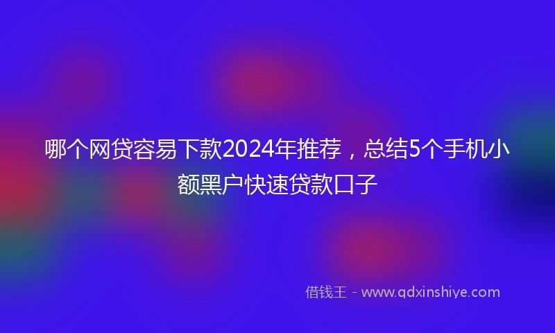 哪个网贷容易下款2024年推荐,总结5个手机小额黑户快速贷款口子