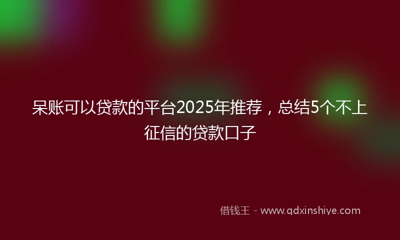 呆账可以贷款的平台2025年推荐，总结5个不上征信的贷款口子