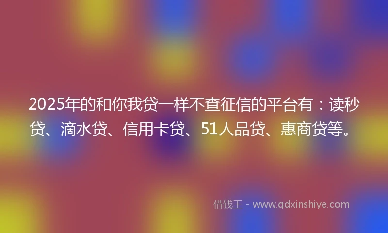 2025年的和你我贷一样不查征信的平台有：读秒贷、滴水贷、信用卡贷、51人品贷、惠商贷等。