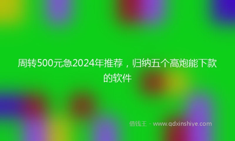 周转500元急2024年推荐，归纳五个高炮能下款的软件