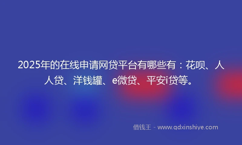 2025年的在线申请网贷平台有哪些有：花呗、人人贷、洋钱罐、e微贷、平安i贷等。