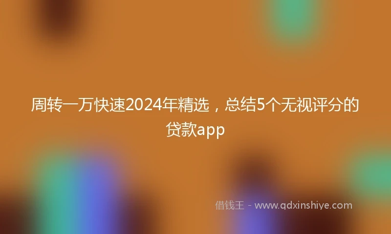 周转一万快速2024年精选，总结5个无视评分的贷款app