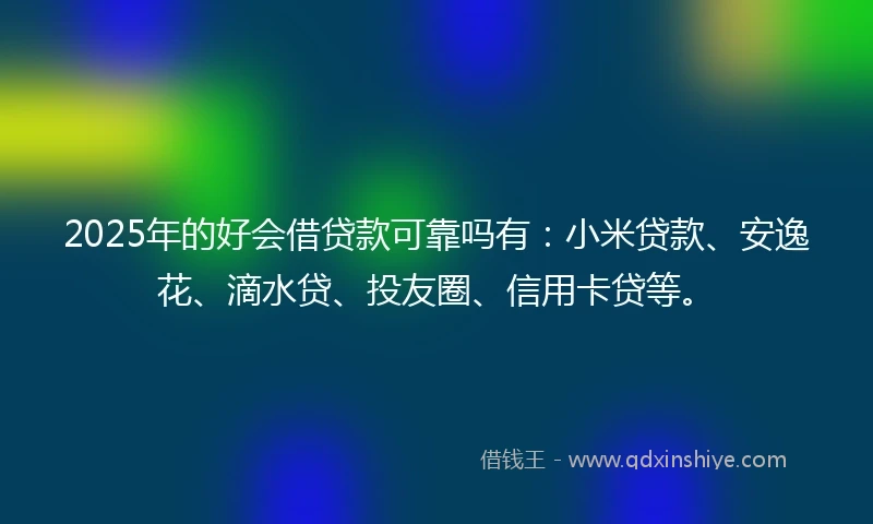 2025年的好会借贷款可靠吗有：小米贷款、安逸花、滴水贷、投友圈、信用卡贷等。