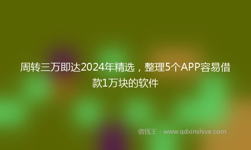 周转三万即达2024年精选，整理5个APP容易借款1万块的软件