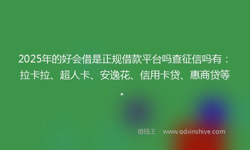 2025年的好会借是正规借款平台吗查征信吗有：拉卡拉、超人卡、安逸花、信用卡贷、惠商贷等。