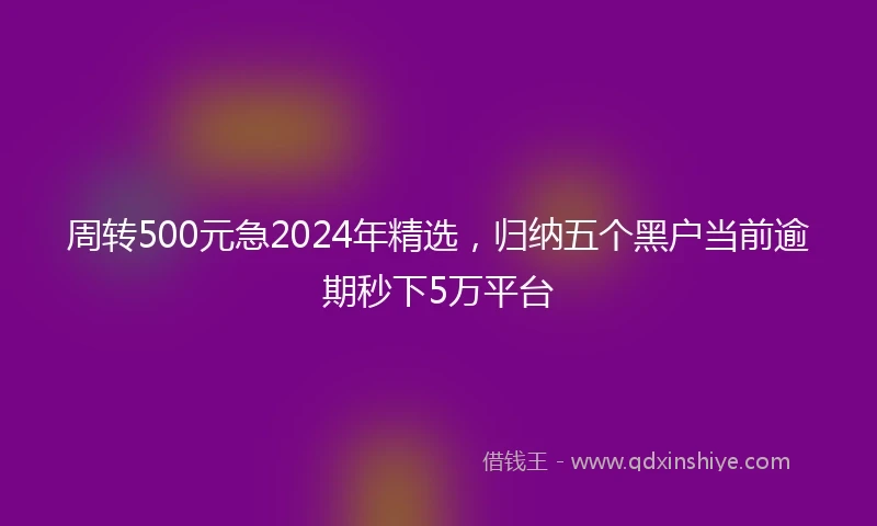 周转500元急2024年精选,归纳五个黑户当前逾期秒下5万平台