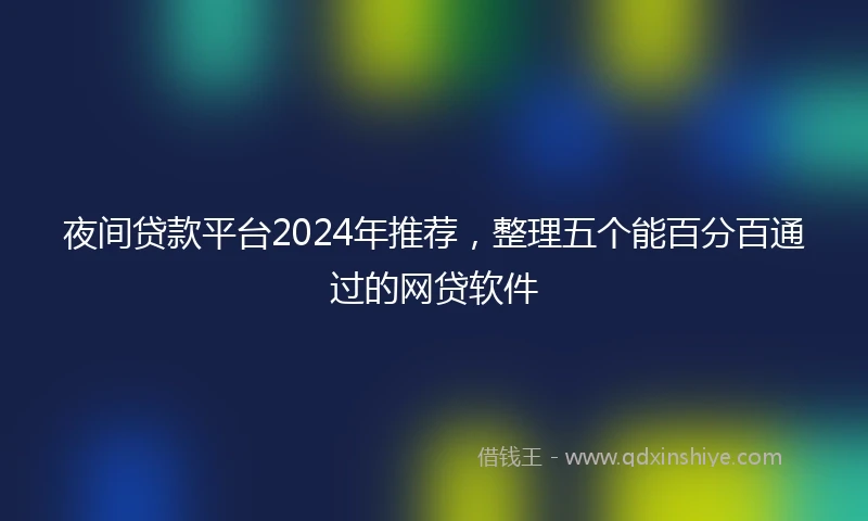夜间贷款平台2024年推荐，整理五个能百分百通过的网贷软件
