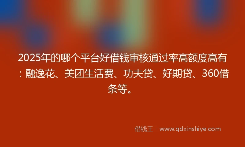 2025年的哪个平台好借钱审核通过率高额度高有：融逸花、美团生活费、功夫贷、好期贷、360借条等。