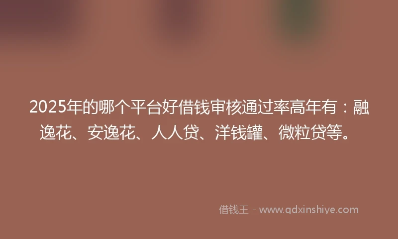 2025年的哪个平台好借钱审核通过率高年有:融逸花、安逸花、人人贷、洋钱罐、微粒贷等。