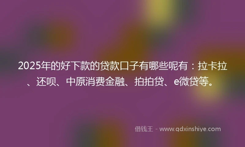 2025年的好下款的贷款口子有哪些呢有：拉卡拉、还呗、中原消费金融、拍拍贷、e微贷等。