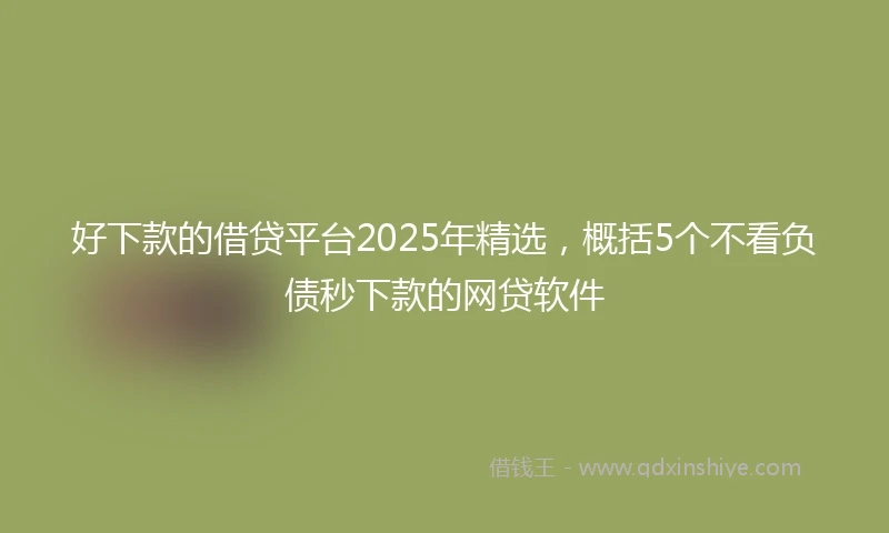 好下款的借贷平台2025年精选，概括5个不看负债秒下款的网贷软件