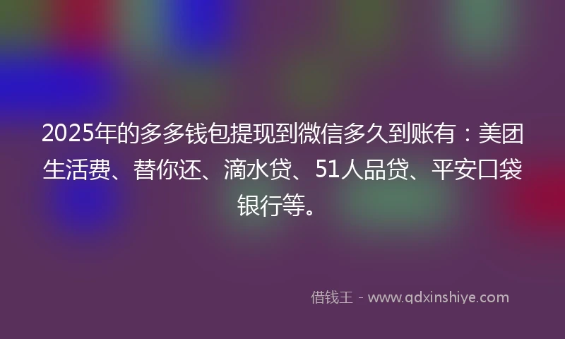 2025年的多多钱包提现到微信多久到账有：美团生活费、替你还、滴水贷、51人品贷、平安口袋银行等。