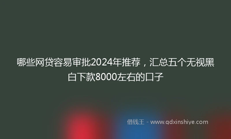 哪些网贷容易审批2024年推荐，汇总五个无视黑白下款8000左右的口子