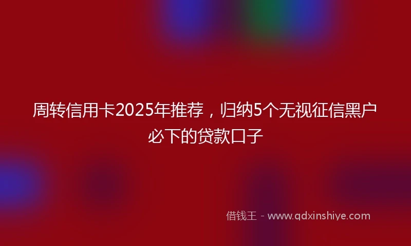 周转信用卡2025年推荐，归纳5个无视征信黑户必下的贷款口子