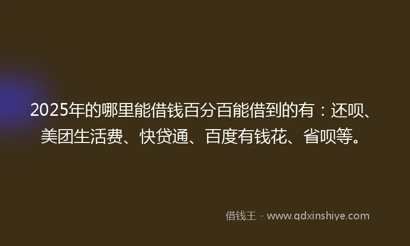 2025年的哪里能借钱百分百能借到的有：还呗、美团生活费、快贷通、百度有钱花、省呗等。
