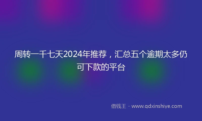 周转一千七天2024年推荐，汇总五个逾期太多仍可下款的平台