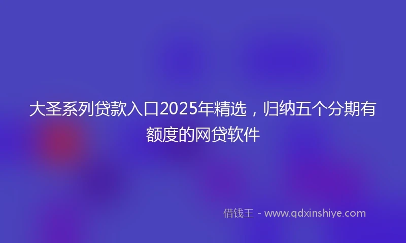 大圣系列贷款入口2025年精选，归纳五个分期有额度的网贷软件