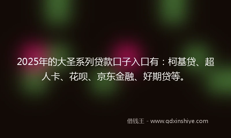 2025年的大圣系列贷款口子入口有：柯基贷、超人卡、花呗、京东金融、好期贷等。
