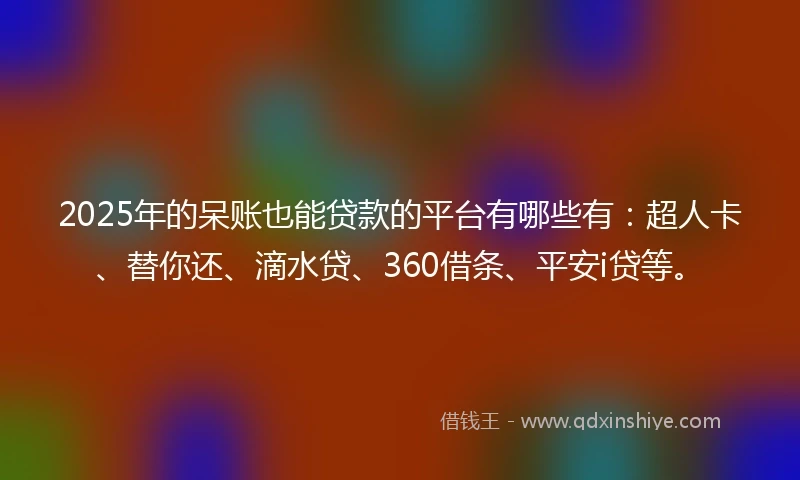 2025年的呆账也能贷款的平台有哪些有：超人卡、替你还、滴水贷、360借条、平安i贷等。