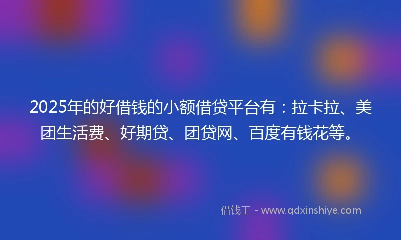 2025年的好借钱的小额借贷平台有：拉卡拉、美团生活费、好期贷、团贷网、百度有钱花等。