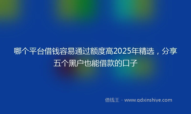 哪个平台借钱容易通过额度高2025年精选,分享五个黑户也能借款的口子