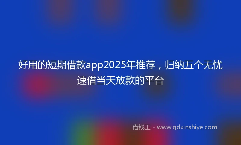 好用的短期借款app2025年推荐，归纳五个无忧速借当天放款的平台