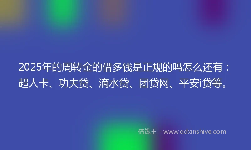 2025年的周转金的借多钱是正规的吗怎么还有：超人卡、功夫贷、滴水贷、团贷网、平安i贷等。