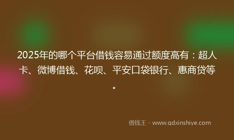 2025年的哪个平台借钱容易通过额度高有：超人卡、微博借钱、花呗、平安口袋银行、惠商贷等。