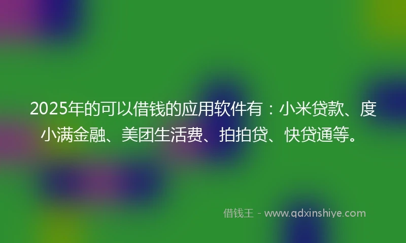 2025年的可以借钱的应用软件有：小米贷款、度小满金融、美团生活费、拍拍贷、快贷通等。