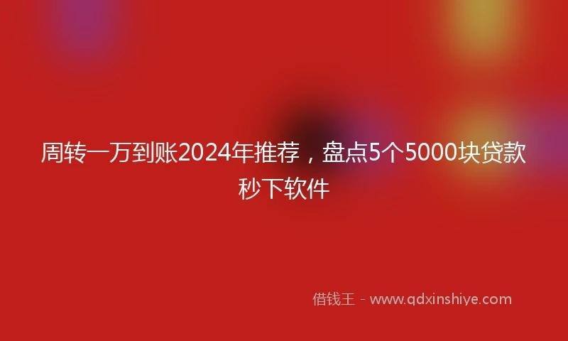 周转一万到账2024年推荐，盘点5个5000块贷款秒下软件
