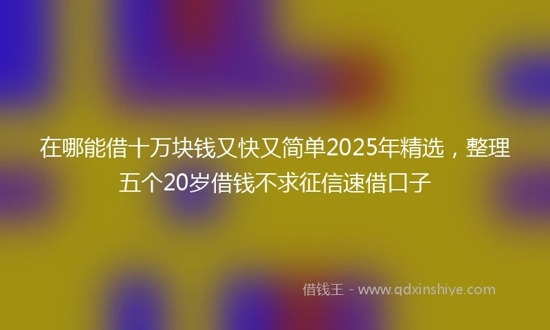 在哪能借十万块钱又快又简单2025年精选，整理五个20岁借钱不求征信速借口子