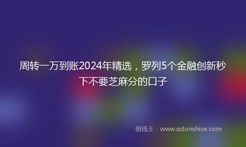 周转一万到账2024年精选，罗列5个金融创新秒下不要芝麻分的口子