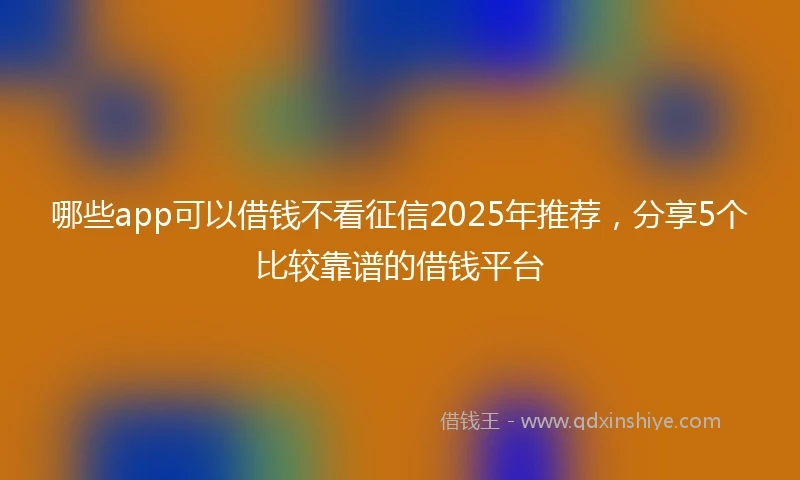 哪些app可以借钱不看征信2025年推荐，分享5个比较靠谱的借钱平台