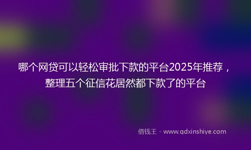 哪个网贷可以轻松审批下款的平台2025年推荐，整理五个征信花居然都下款了的平台