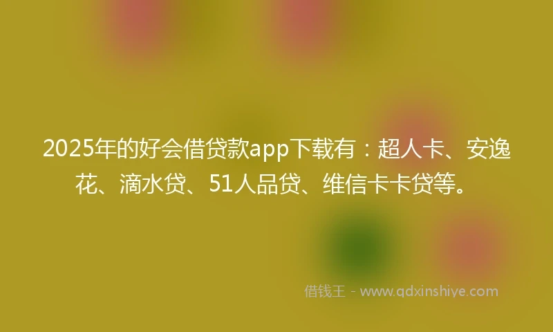 2025年的好会借贷款app下载有：超人卡、安逸花、滴水贷、51人品贷、维信卡卡贷等。