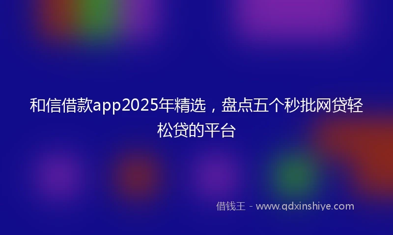 和信借款app2025年精选，盘点五个秒批网贷轻松贷的平台