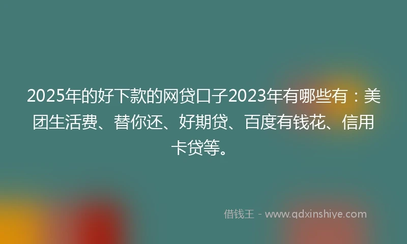 2025年的好下款的网贷口子2023年有哪些有：美团生活费、替你还、好期贷、百度有钱花、信用卡贷等。