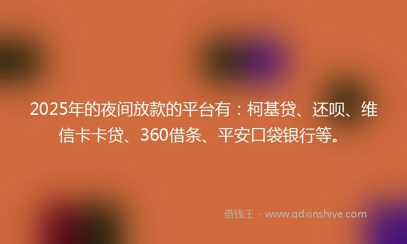2025年的夜间放款的平台有：柯基贷、还呗、维信卡卡贷、360借条、平安口袋银行等。