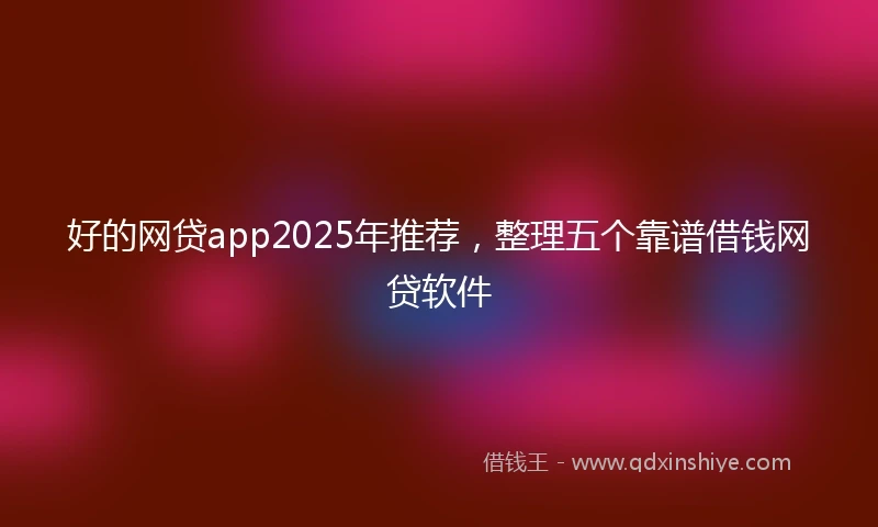 好的网贷app2025年推荐，整理五个靠谱借钱网贷软件