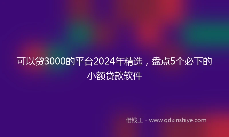 可以贷3000的平台2024年精选，盘点5个必下的小额贷款软件
