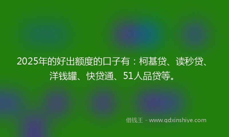 2025年的好出额度的口子有：柯基贷、读秒贷、洋钱罐、快贷通、51人品贷等。