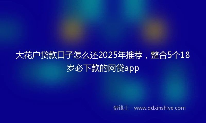 大花户贷款口子怎么还2025年推荐，整合5个18岁必下款的网贷app