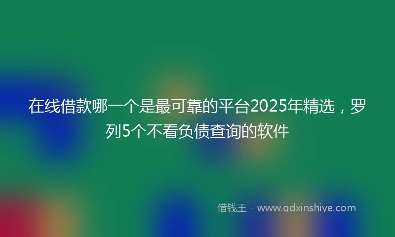 在线借款哪一个是最可靠的平台2025年精选，罗列5个不看负债查询的软件