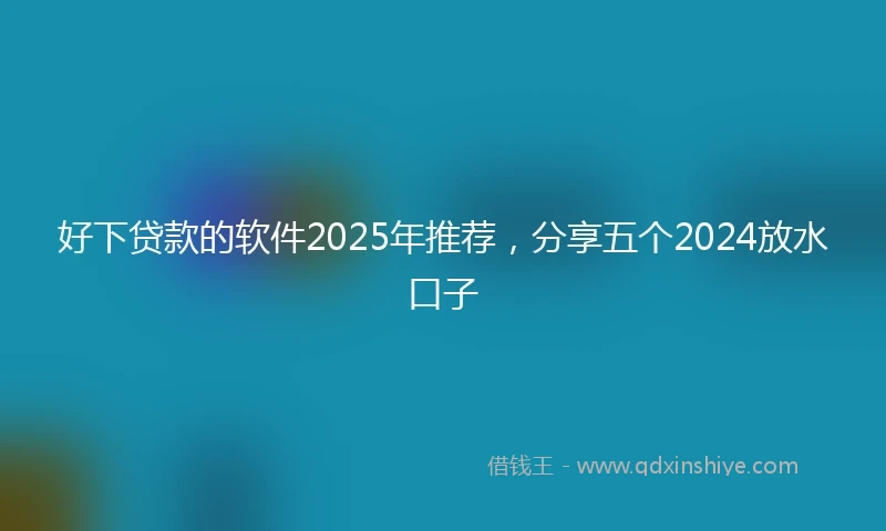 好下贷款的软件2025年推荐，分享五个2024放水口子